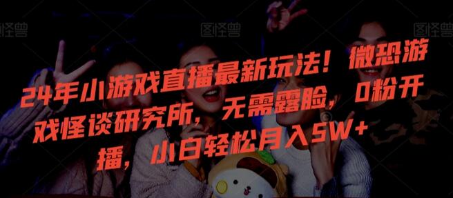 24年小游戏直播最新玩法!微恐游戏怪谈研究所,无需露脸,0粉开播,小白轻松月入5W+