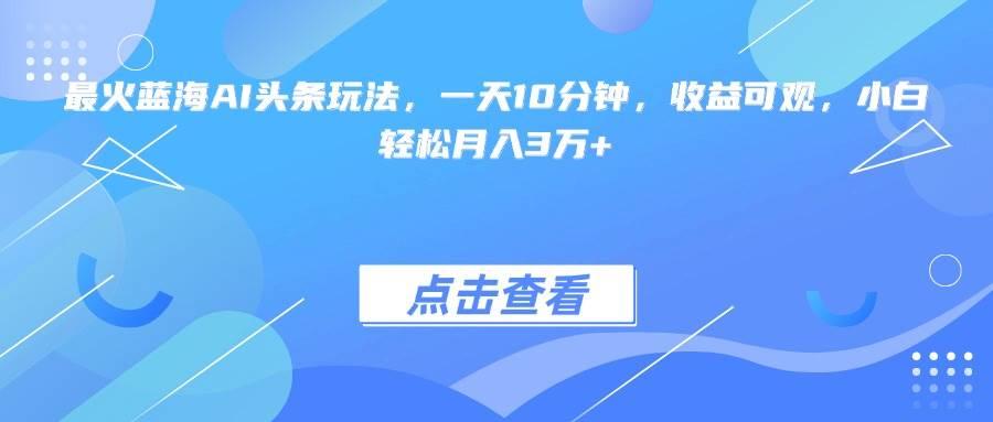 最火蓝海AI头条玩法,一天10分钟,收益可观,小白轻松月入3万+