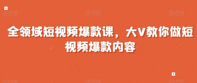 全领域短视频爆款课，全网两千万粉丝大V教你做短视频爆款内容