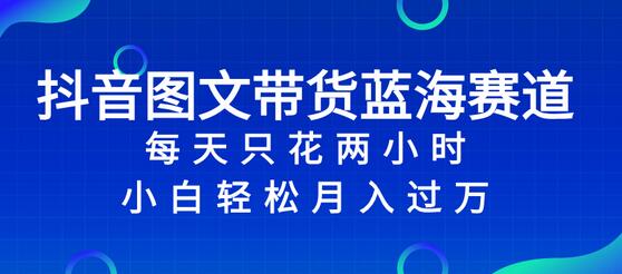 抖音图文带货蓝海赛道，每天只花 2 小时，小白轻松入万