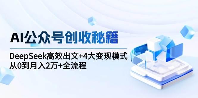 AI公众号创收秘籍:DeepSeek高效出文+4大变现模式,从0到月入2万+全流程