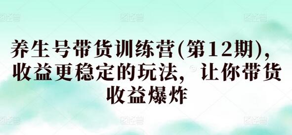 养生号带货训练营(第12期)，收益更稳定的玩法，让你带货收益爆炸