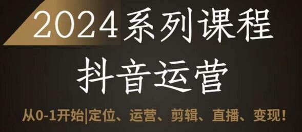2024抖音运营全套系列课程,从0-1开始,定位、运营、剪辑、直播、变现
