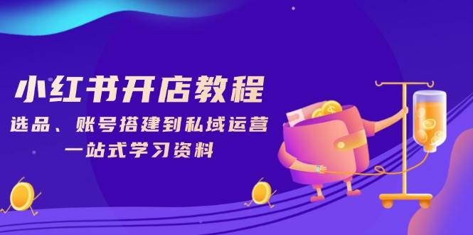 小红书开店教程,选品、账号搭建到私域运营,一站式学习资料