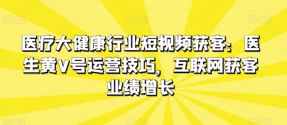 医疗大健康行业短视频获客：医生黄V号运营技巧，互联网获客业绩增长