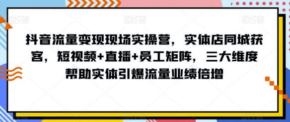 抖音流量变现现场实操营，实体店同城获客，短视频+直播+员工矩阵，三大维度帮助实体引爆流量业绩倍增