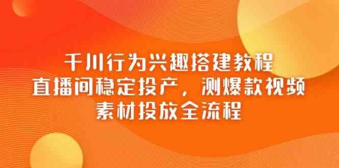 千川行为兴趣搭建教程,直播间稳定投产,测爆款视频,素材投放全流程