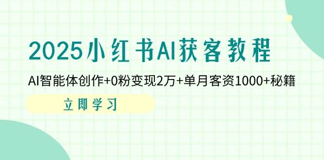 2025小红书AI获客教程:AI智能体创作+0粉变现2万+单月客资1000+秘籍