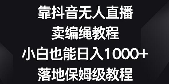 靠抖音无人直播，卖编绳教程，小白也能日入1000+，落地保姆级教程