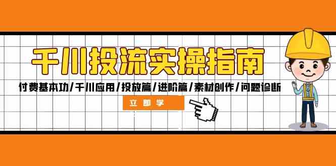 千川投流实操指南:付费基本功/千川应用/投放篇/进阶篇/素材创作/问题诊断