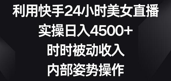 利用快手24小时美女直播,实操日入4500+,时时被动收入,内部姿势操作