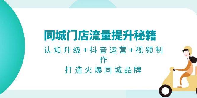 同城门店流量提升秘籍:认知升级+抖音运营+视频制作,打造火爆同城品牌