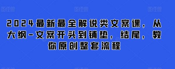 2024最新最全解说类文案课，从大纲-文案开头到铺垫，结尾，教你原创整套流程