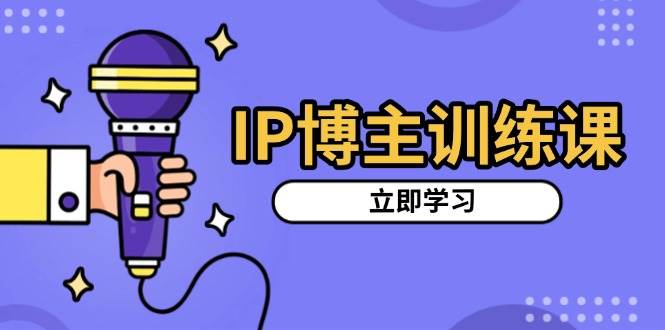 IP博主训练课,定位账号,推荐热门赛道,搭建涨粉架构,拍出更吸粉视频