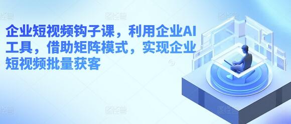 企业短视频钩子课，利用企业AI工具，借助矩阵模式，实现企业短视频批量获客