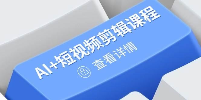 从入门到精通,AI+短视频剪辑课程,掌握账号运营直播技巧,打造爆款