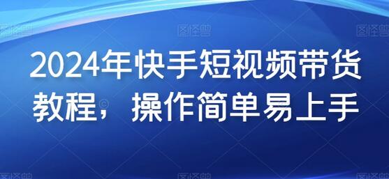 2024年快手短视频带货教程,操作简单易上手