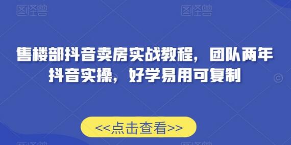 售楼部抖音卖房实战教程,团队两年抖音实操,好学易用可复制
