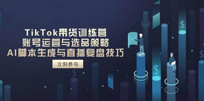 TikTok带货训练营,账号运营与选品策略,AI脚本生成与直播复盘技巧