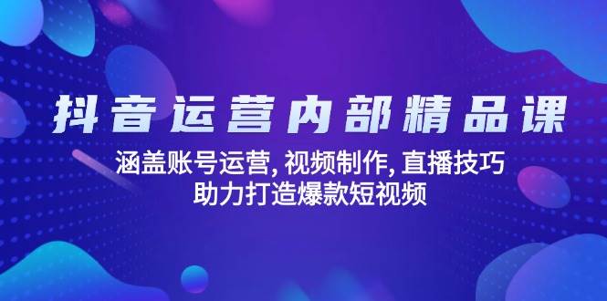 抖音运营内部精品课:涵盖账号运营, 视频制作, 直播技巧, 助力打造爆款短视频