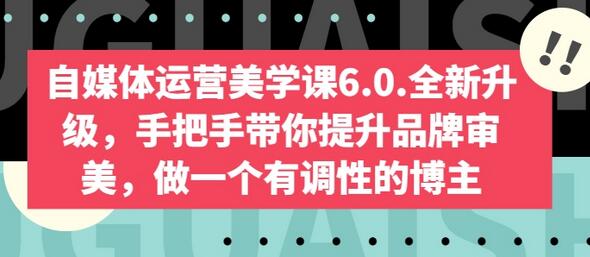 自媒体运营美学课6.0.全新升级，手把手带你提升品牌审美，做一个有调性的博主