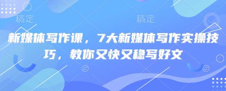 新媒体写作课,7大新媒体写作实操技巧,教你又快又稳写好文