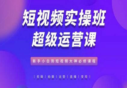 短视频实操班超级运营课,新手小白到短视频大神必修课程