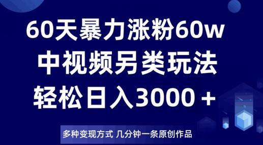 60天暴力涨粉60W,中视频另类玩法,日入3000+,几分钟一条原创作品多种变现方式