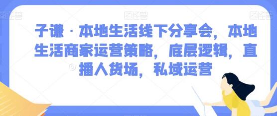 子谦·本地生活线下分享会,本地生活商家运营策略,底层逻辑,直播人货场,私域运营