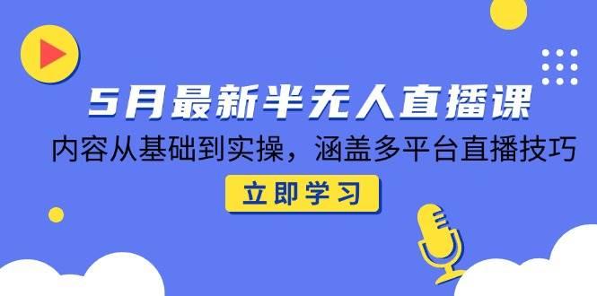 5月最新半无人直播课,内容从基础到实操,涵盖多平台直播技巧