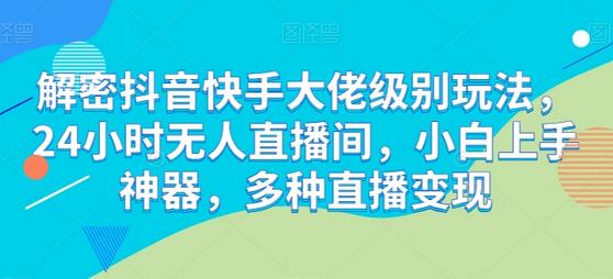 解密抖音快手大佬级别玩法,24小时无人直播间,小白上手神器,多种直播变现
