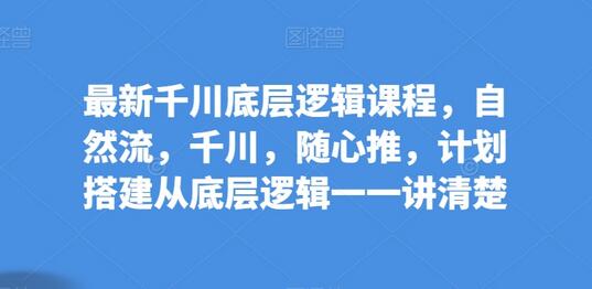 最新千川底层逻辑课程，自然流，千川，随心推，计划搭建从底层逻辑一一讲清楚