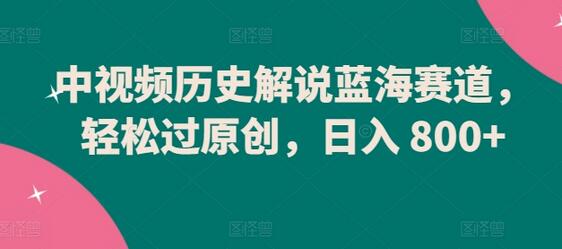 中视频历史解说蓝海赛道,轻松过原创,日入 800+