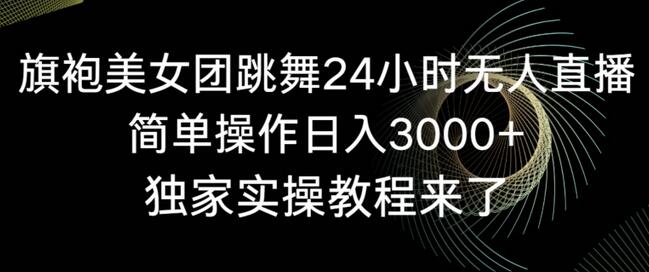 旗袍美女团跳舞24小时无人直播,简单操作日入3000+,独家实操教程来了