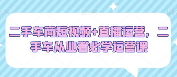 二手车商短视频+直播运营，二手车从业者必学运营课