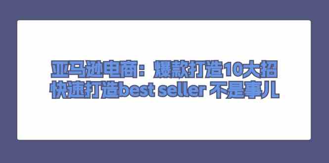亚马逊电商:爆款打造10大招,快速打造best seller不是事儿