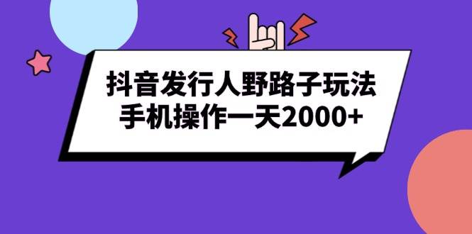 抖音发行人野路子玩法,手机操作一天2000+