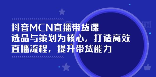抖音MCN直播带货课:选品与策划为核心, 打造高效直播流程, 提升带货能力