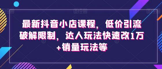 最新抖音小店课程,低价引流破解限制,达人玩法快速改1万+销量玩法等