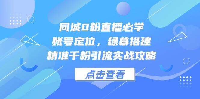 同城0粉直播必学,账号定位,绿幕搭建,精准千粉引流实战攻略