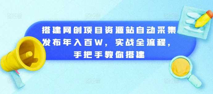 搭建网创项目资源站自动采集发布年入百W,实战全流程,手把手教你搭建【揭秘】
