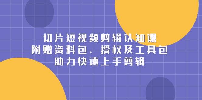 切片短视频剪辑认知课,附赠资料包、授权及工具包,助力快速上手剪辑