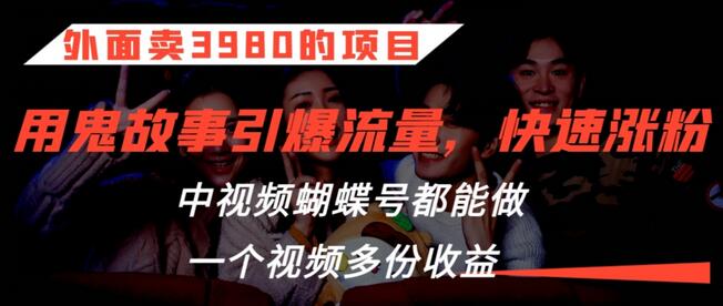外面卖3980的项目，鬼故事引爆流量打法，中视频、蝴蝶号都能做，一个视频多份收益