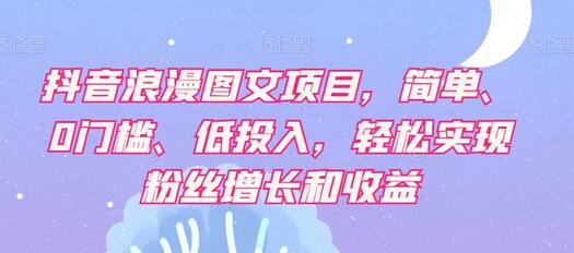 抖音浪漫图文项目，简单、0门槛、低投入，轻松实现粉丝增长和收益