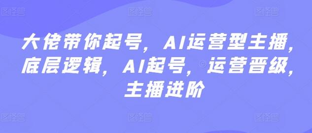 大佬带你起号，AI运营型主播，底层逻辑，AI起号，运营晋级，主播进阶