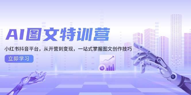 AI图文特训营:小红书抖音平台,从开营到变现,一站式掌握图文创作技巧
