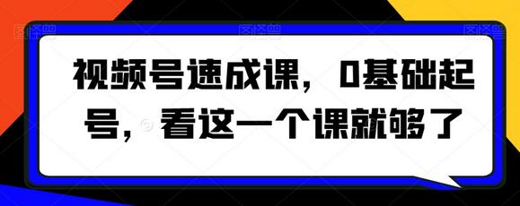 视频号速成课，​0基础起号，看这一个课就够了