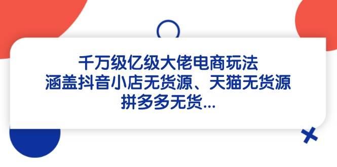 千万级亿级大佬电商玩法:涵盖抖音小店无货源、天猫无货源、拼多多无货…