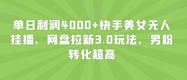 单日利润4000+快手美女无人挂播，网盘拉新3.0玩法，男粉转化超高