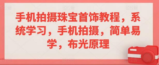 手机拍摄珠宝首饰教程，系统学习，手机拍摄，简单易学，布光原理